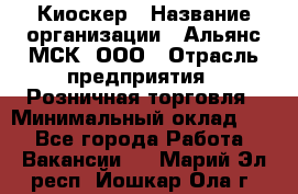 Киоскер › Название организации ­ Альянс-МСК, ООО › Отрасль предприятия ­ Розничная торговля › Минимальный оклад ­ 1 - Все города Работа » Вакансии   . Марий Эл респ.,Йошкар-Ола г.